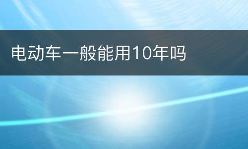 电动车一般能用10年吗