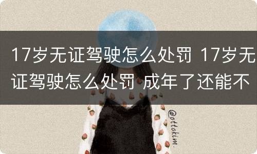 17岁无证驾驶怎么处罚 17岁无证驾驶怎么处罚 成年了还能不能考驾照
