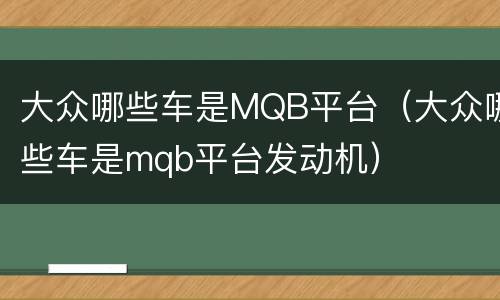 大众哪些车是MQB平台（大众哪些车是mqb平台发动机）