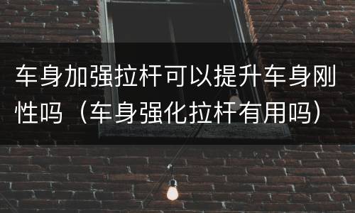 车身加强拉杆可以提升车身刚性吗（车身强化拉杆有用吗）