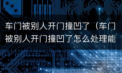 车门被别人开门撞凹了（车门被别人开门撞凹了怎么处理能换门吗）