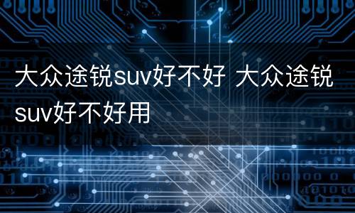 大众途锐suv好不好 大众途锐suv好不好用