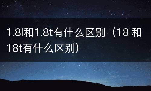1.8l和1.8t有什么区别（18l和18t有什么区别）
