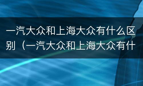 一汽大众和上海大众有什么区别（一汽大众和上海大众有什么区别在哪）