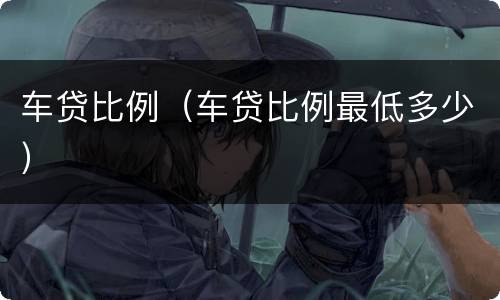 车贷比例（车贷比例最低多少）