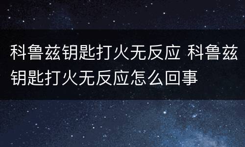 科鲁兹钥匙打火无反应 科鲁兹钥匙打火无反应怎么回事