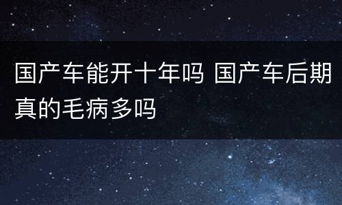 国产车能开十年吗 国产车后期真的毛病多吗