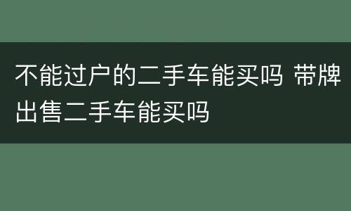 不能过户的二手车能买吗 带牌出售二手车能买吗