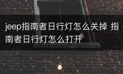 jeep指南者日行灯怎么关掉 指南者日行灯怎么打开