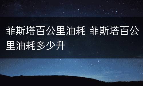 菲斯塔百公里油耗 菲斯塔百公里油耗多少升