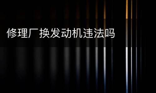 修理厂换发动机违法吗