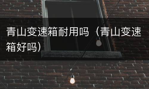 青山变速箱耐用吗（青山变速箱好吗）