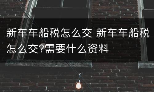 新车车船税怎么交 新车车船税怎么交?需要什么资料