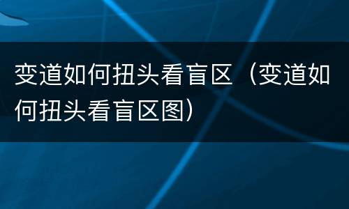 变道如何扭头看盲区（变道如何扭头看盲区图）