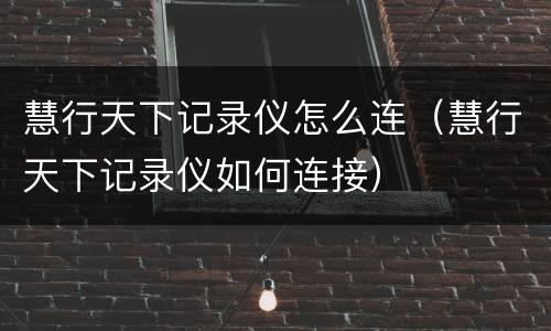 慧行天下记录仪怎么连（慧行天下记录仪如何连接）