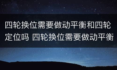 四轮换位需要做动平衡和四轮定位吗 四轮换位需要做动平衡和四轮定位吗