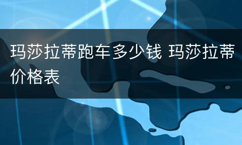 玛莎拉蒂跑车多少钱 玛莎拉蒂价格表