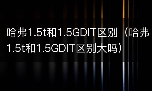 哈弗1.5t和1.5GDIT区别（哈弗1.5t和1.5GDIT区别大吗）