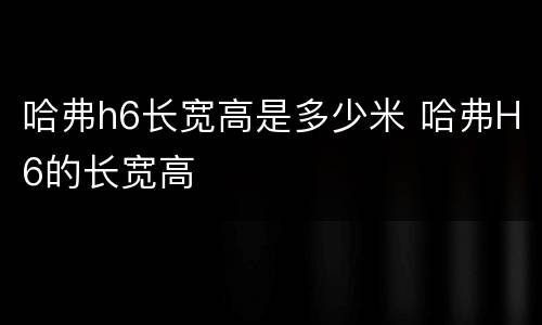 哈弗h6长宽高是多少米 哈弗H6的长宽高