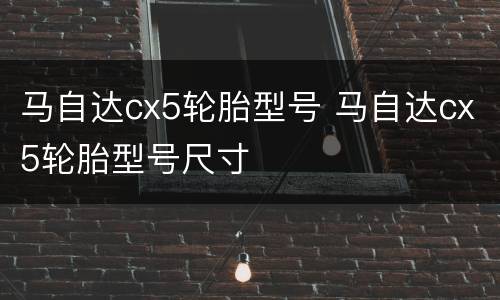马自达cx5轮胎型号 马自达cx5轮胎型号尺寸