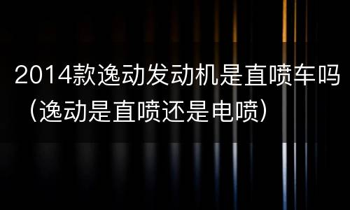 2014款逸动发动机是直喷车吗（逸动是直喷还是电喷）