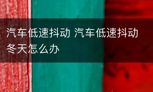 汽车低速抖动 汽车低速抖动 冬天怎么办