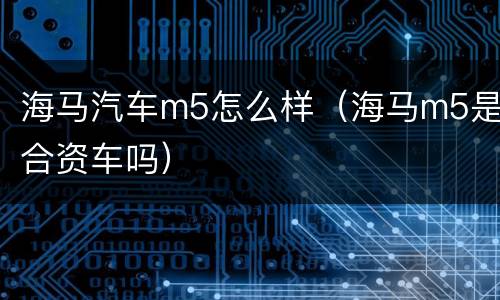 海马汽车m5怎么样（海马m5是合资车吗）