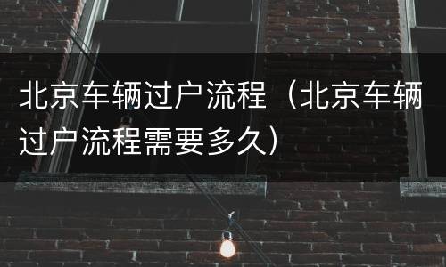 北京车辆过户流程（北京车辆过户流程需要多久）