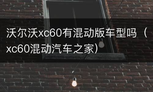 沃尔沃xc60有混动版车型吗（xc60混动汽车之家）