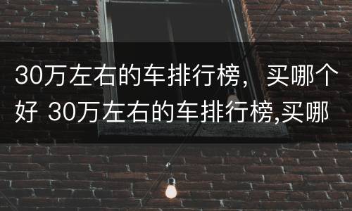 30万左右的车排行榜，买哪个好 30万左右的车排行榜,买哪个好点