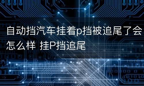 自动挡汽车挂着p挡被追尾了会怎么样 挂P挡追尾