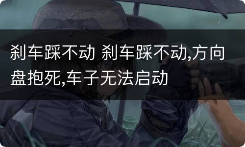 刹车踩不动 刹车踩不动,方向盘抱死,车子无法启动
