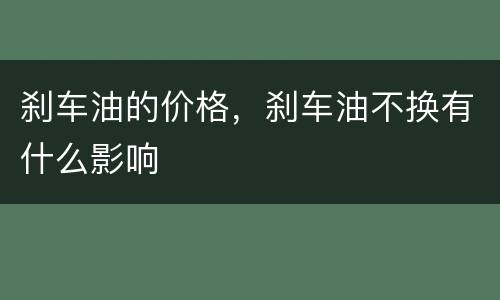 刹车油的价格，刹车油不换有什么影响