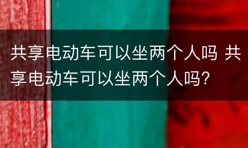共享电动车可以坐两个人吗 共享电动车可以坐两个人吗?