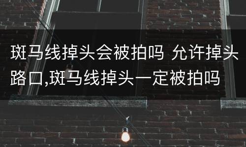 斑马线掉头会被拍吗 允许掉头路口,斑马线掉头一定被拍吗