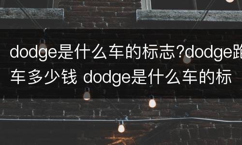 dodge是什么车的标志?dodge跑车多少钱 dodge是什么车的标志图片
