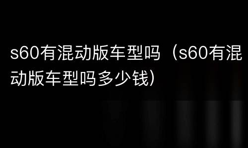 s60有混动版车型吗（s60有混动版车型吗多少钱）