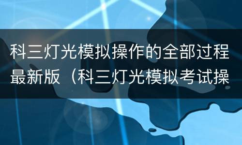 科三灯光模拟操作的全部过程最新版（科三灯光模拟考试操作视频教程）