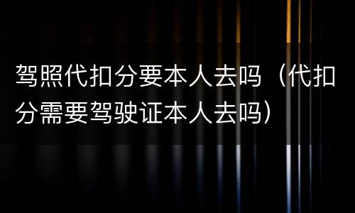 驾照代扣分要本人去吗（代扣分需要驾驶证本人去吗）