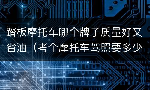 踏板摩托车哪个牌子质量好又省油（考个摩托车驾照要多少钱）