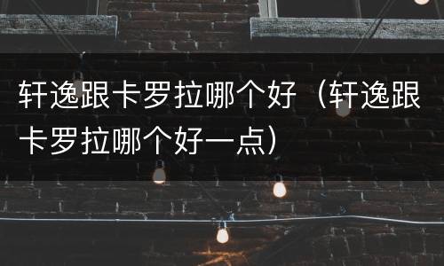 轩逸跟卡罗拉哪个好（轩逸跟卡罗拉哪个好一点）