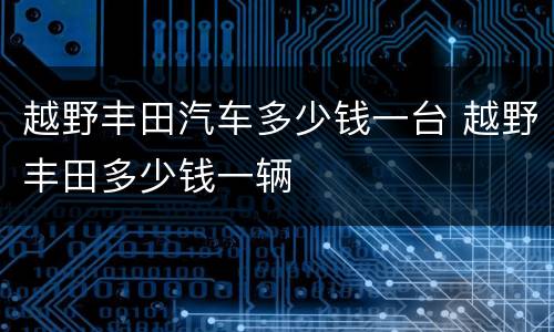 越野丰田汽车多少钱一台 越野丰田多少钱一辆