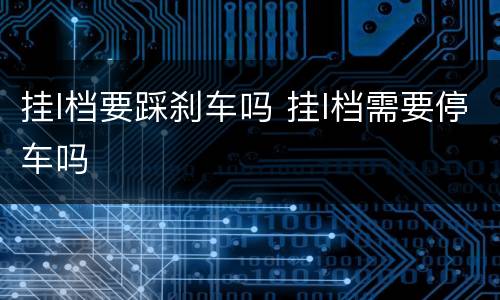 挂l档要踩刹车吗 挂l档需要停车吗
