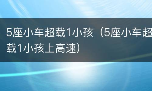 5座小车超载1小孩（5座小车超载1小孩上高速）