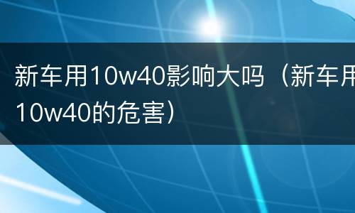 新车用10w40影响大吗（新车用10w40的危害）