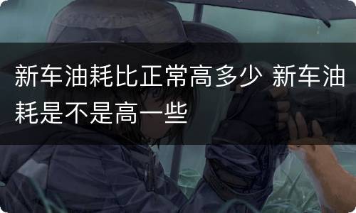 新车油耗比正常高多少 新车油耗是不是高一些