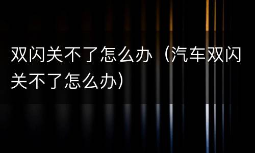 双闪关不了怎么办（汽车双闪关不了怎么办）