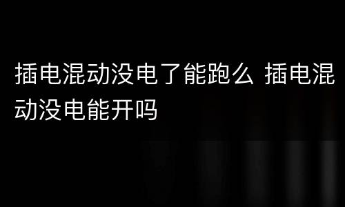 插电混动没电了能跑么 插电混动没电能开吗