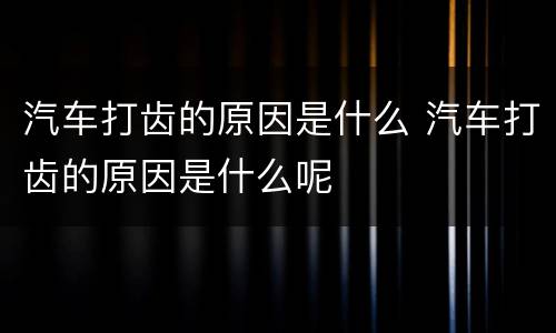 汽车打齿的原因是什么 汽车打齿的原因是什么呢