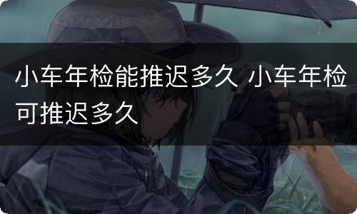 小车年检能推迟多久 小车年检可推迟多久